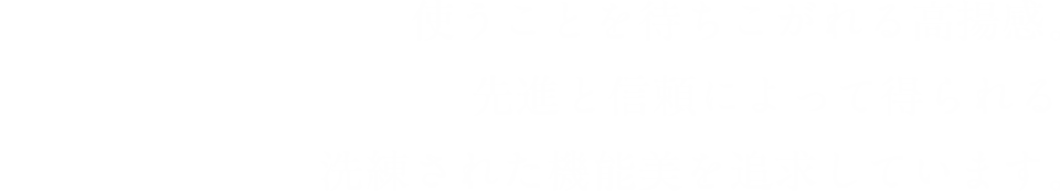 使うことを待ちこがれる高揚感。先進と信頼によって得られる洗練された機能美を追求しています。